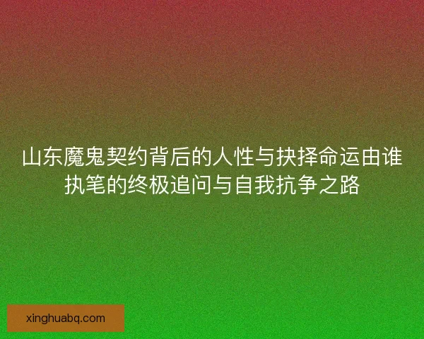 山东魔鬼契约背后的人性与抉择命运由谁执笔的终极追问与自我抗争之路 山东魔鬼契约背后的人性与抉择命运由谁执笔的终极追问与自我抗争之路