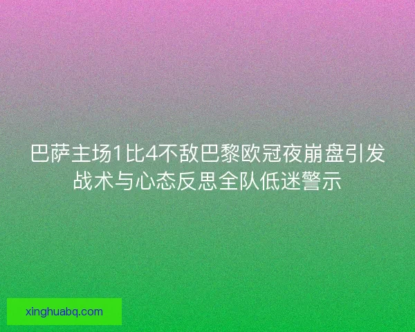 巴萨主场1比4不敌巴黎欧冠夜崩盘引发战术与心态反思全队低迷警示 巴萨主场1比4不敌巴黎欧冠夜崩盘引发战术与心态反思全队低迷警示
