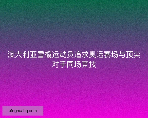 澳大利亚雪橇运动员追求奥运赛场与顶尖对手同场竞技 澳大利亚雪橇运动员追求奥运赛场与顶尖对手同场竞技