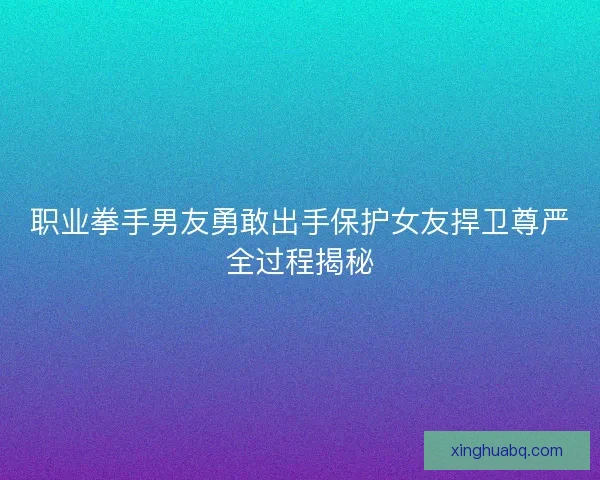 职业拳手男友勇敢出手保护女友捍卫尊严全过程揭秘 职业拳手男友勇敢出手保护女友捍卫尊严全过程揭秘