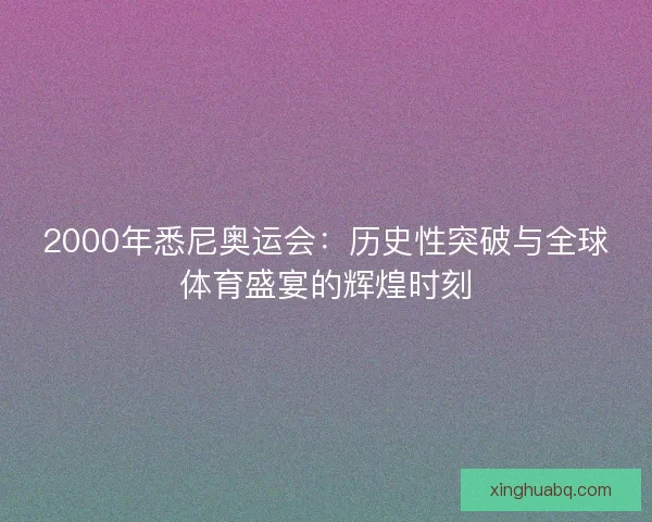 2000年悉尼奥运会：历史性突破与全球体育盛宴的辉煌时刻