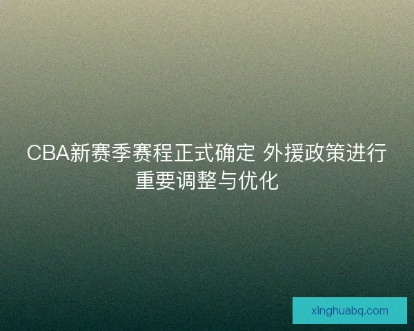 CBA新赛季赛程正式确定 外援政策进行重要调整与优化 CBA新赛季赛程正式确定 外援政策进行重要调整与优化