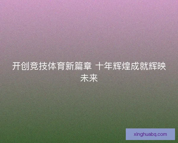开创竞技体育新篇章 十年辉煌成就辉映未来 开创竞技体育新篇章 十年辉煌成就辉映未来