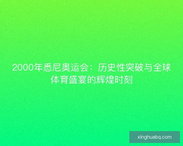 2000年悉尼奥运会：历史性突破与全球体育盛宴的辉煌时刻