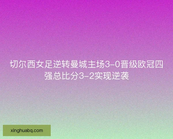 切尔西女足逆转曼城主场3-0晋级欧冠四强总比分3-2实现逆袭 切尔西女足逆转曼城主场3-0晋级欧冠四强总比分3-2实现逆袭