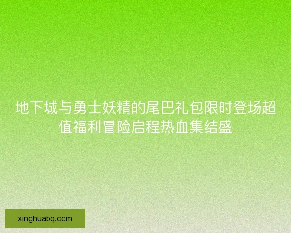 地下城与勇士妖精的尾巴礼包限时登场超值福利冒险启程热血集结盛 地下城与勇士妖精的尾巴礼包限时登场超值福利冒险启程热血集结盛