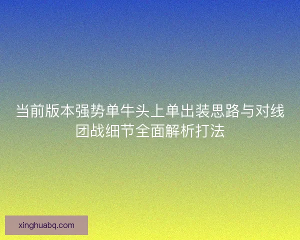 当前版本强势单牛头上单出装思路与对线团战细节全面解析打法 当前版本强势单牛头上单出装思路与对线团战细节全面解析打法