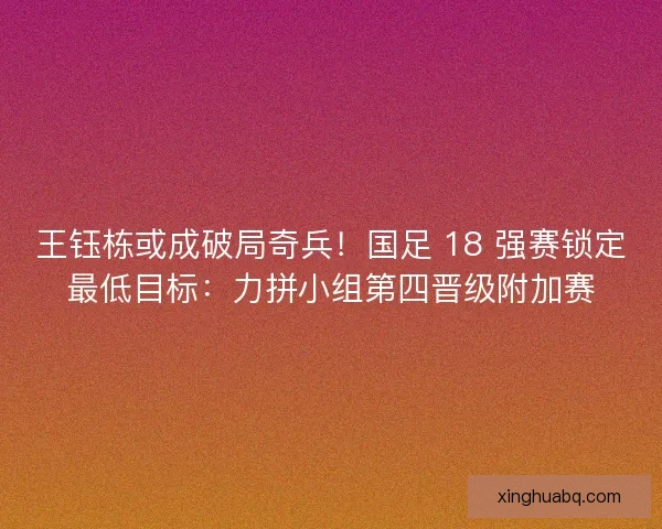 王钰栋或成破局奇兵！国足 18 强赛锁定最低目标：力拼小组第四晋级附加赛