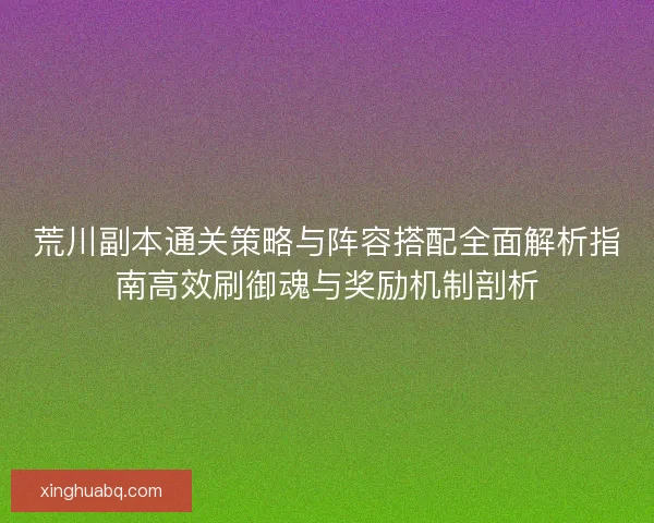 荒川副本通关策略与阵容搭配全面解析指南高效刷御魂与奖励机制剖析