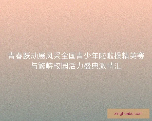 青春跃动展风采全国青少年啦啦操精英赛与繁峙校园活力盛典激情汇 青春跃动展风采全国青少年啦啦操精英赛与繁峙校园活力盛典激情汇