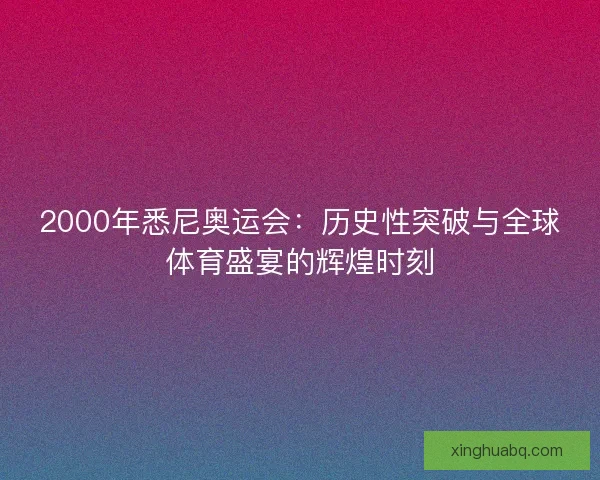 2000年悉尼奥运会:历史性突破与全球体育盛宴的辉煌时刻 2000年悉尼奥运会:历史性突破与全球体育盛宴的辉煌时刻