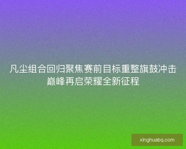 凡尘组合回归聚焦赛前目标重整旗鼓冲击巅峰再启荣耀全新征程 凡尘组合回归聚焦赛前目标重整旗鼓冲击巅峰再启荣耀全新征程