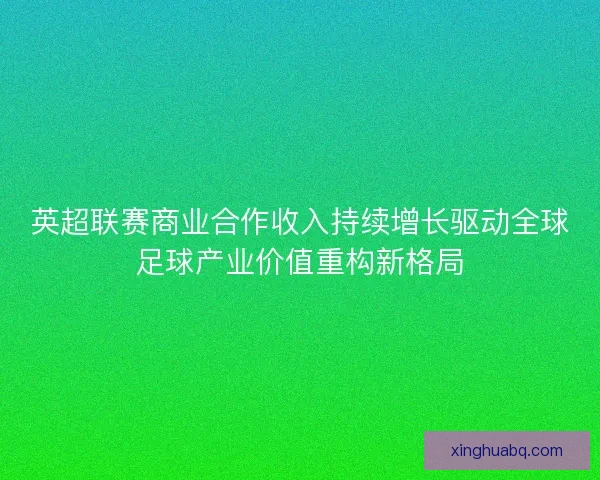 英超联赛商业合作收入持续增长驱动全球足球产业价值重构新格局