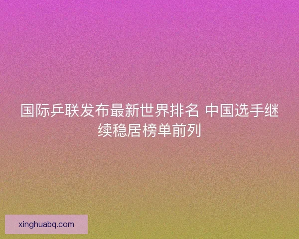国际乒联发布最新世界排名 中国选手继续稳居榜单前列