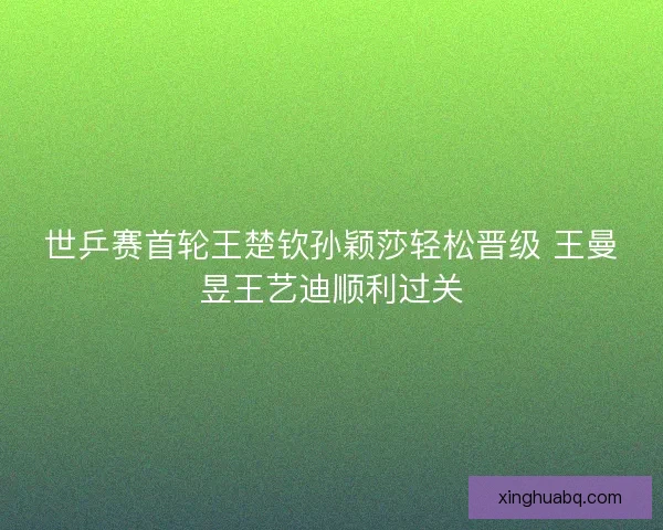 世乒赛首轮王楚钦孙颖莎轻松晋级 王曼昱王艺迪顺利过关