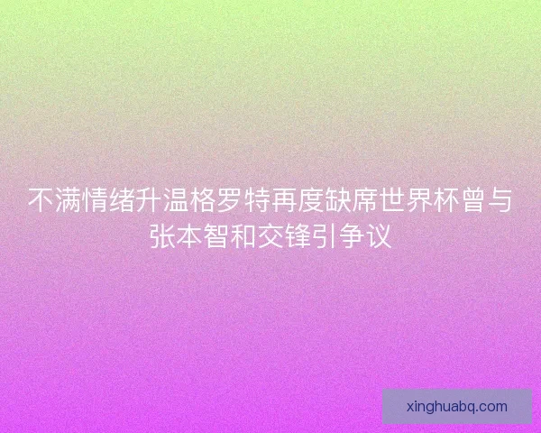 不满情绪升温格罗特再度缺席世界杯曾与张本智和交锋引争议 不满情绪升温格罗特再度缺席世界杯曾与张本智和交锋引争议