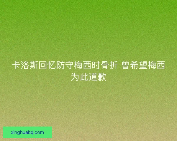 卡洛斯回忆防守梅西时骨折 曾希望梅西为此道歉